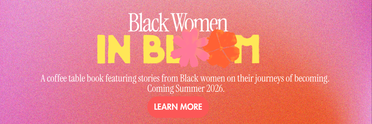 Black Women in Bloom — A coffee table book featuring stories from Black women on their journeys of becoming. Coming Summer 2026.